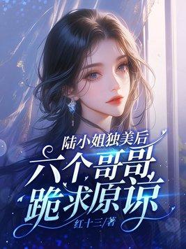 陆小姐独美后六个哥哥跪求原谅198